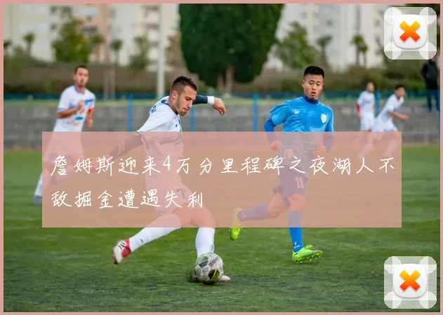 詹姆斯迎来4万分里程碑之夜湖人不敌掘金遭遇失利