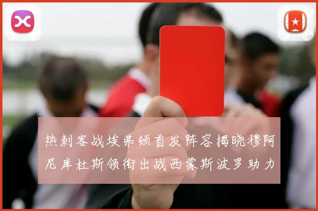 热刺客战埃弗顿首发阵容揭晓穆阿尼库杜斯领衔出战西蒙斯波罗助力