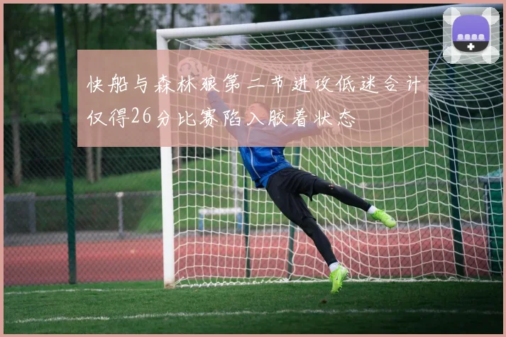 快船与森林狼第二节进攻低迷合计仅得26分比赛陷入胶着状态