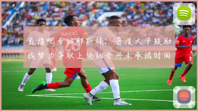 直播吧专访郇斯楠：普渡大学鼓励我努力争取上场机会并未承诺时间