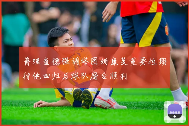 普理查德强调塔图姆康复重要性期待他回归后球队磨合顺利