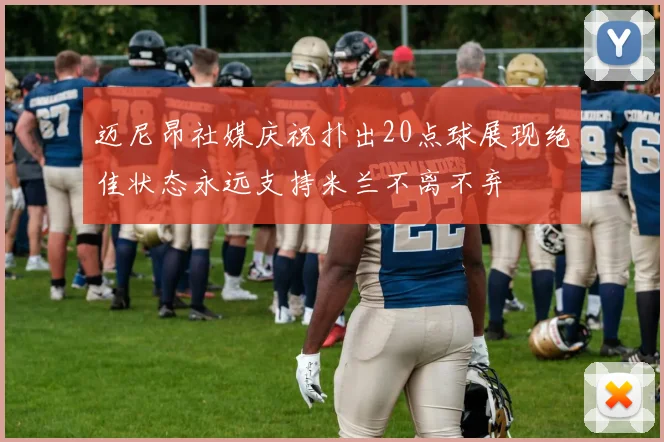 迈尼昂社媒庆祝扑出20点球展现绝佳状态永远支持米兰不离不弃