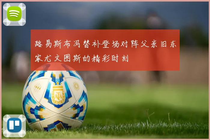 路易斯布冯替补登场对阵父亲旧东家尤文图斯的精彩时刻