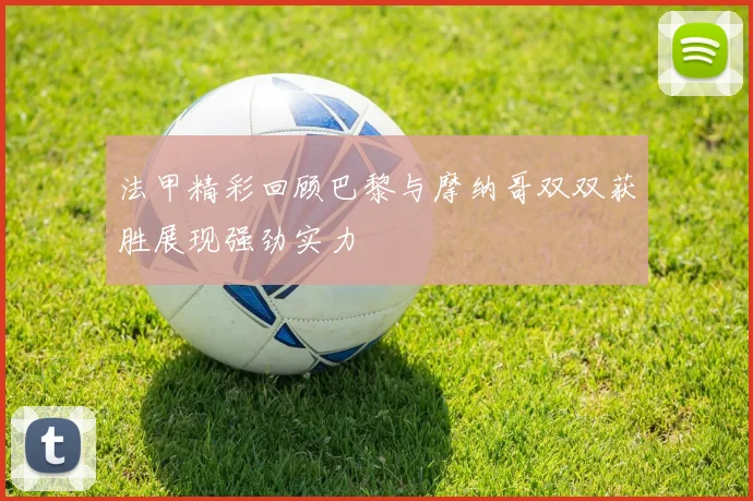 法甲精彩回顾巴黎与摩纳哥双双获胜展现强劲实力