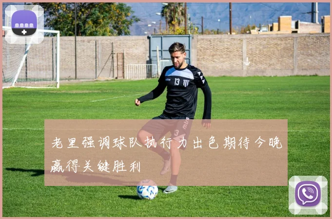 老里强调球队执行力出色期待今晚赢得关键胜利