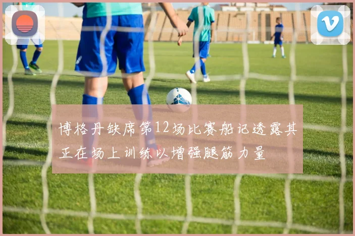 博格丹缺席第12场比赛船记透露其正在场上训练以增强腿筋力量