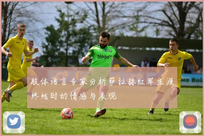 肢体语言专家分析萨拉赫红军生涯终结时的情感与表现