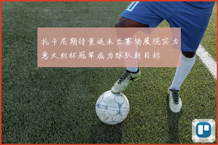 扎卡尼期待重返米兰赛场展现实力意大利杯冠军成为球队新目标