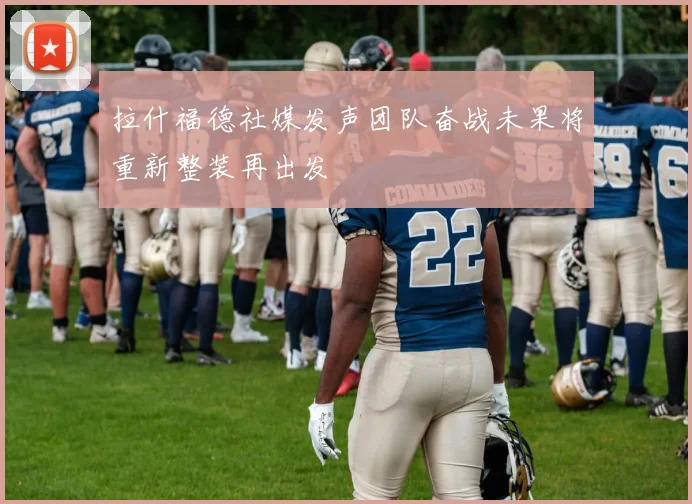 拉什福德社媒发声团队奋战未果将重新整装再出发