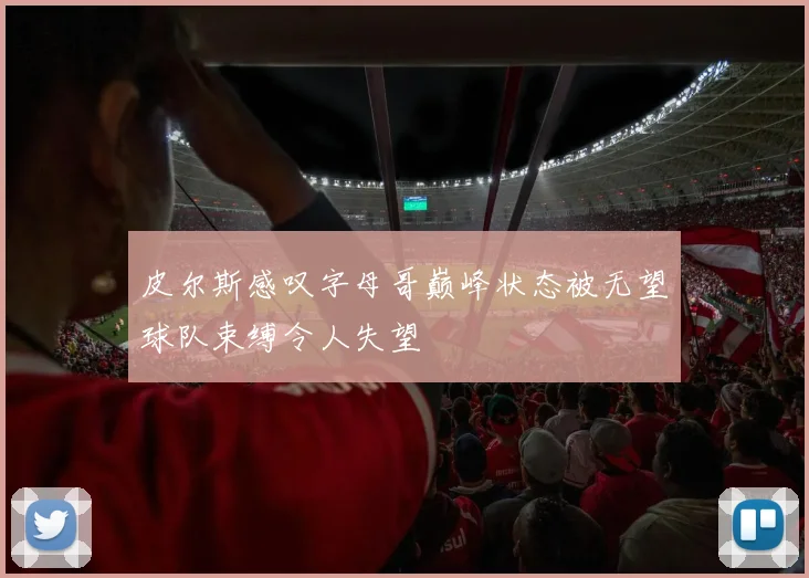 皮尔斯感叹字母哥巅峰状态被无望球队束缚令人失望