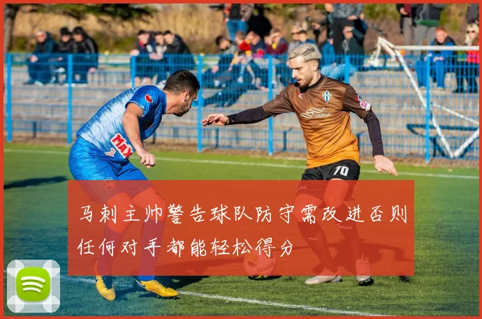 马刺主帅警告球队防守需改进否则任何对手都能轻松得分