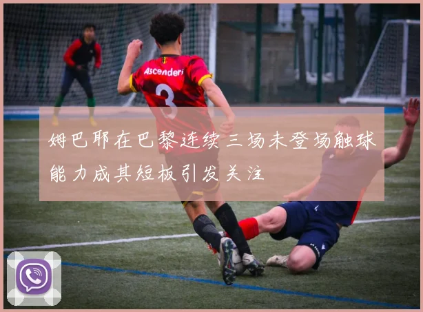 姆巴耶在巴黎连续三场未登场触球能力成其短板引发关注