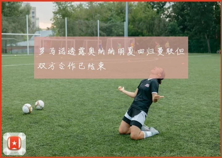 罗马诺透露奥纳纳明夏回归曼联但双方合作已结束