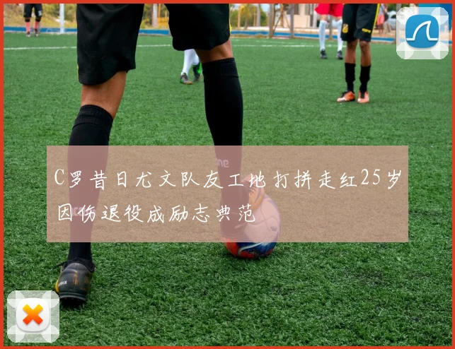 C罗昔日尤文队友工地打拼走红25岁因伤退役成励志典范