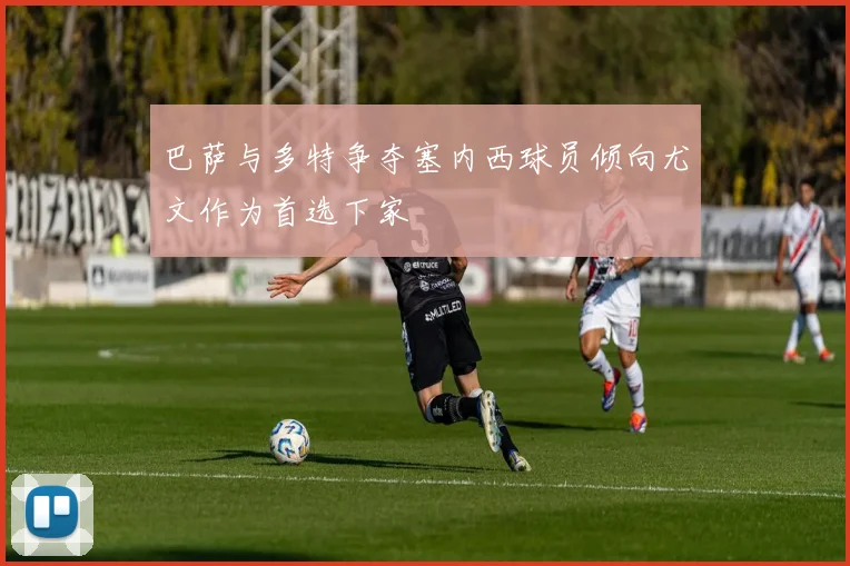 巴萨与多特争夺塞内西球员倾向尤文作为首选下家