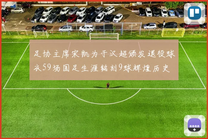 足协主席宋凯为于汉超颁发退役球衣59场国足生涯铭刻9球辉煌历史